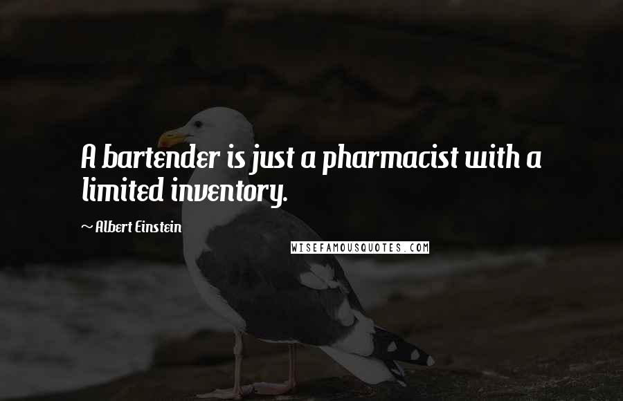 Albert Einstein Quotes: A bartender is just a pharmacist with a limited inventory.