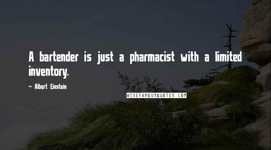 Albert Einstein Quotes: A bartender is just a pharmacist with a limited inventory.