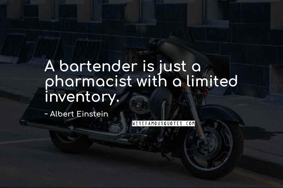 Albert Einstein Quotes: A bartender is just a pharmacist with a limited inventory.