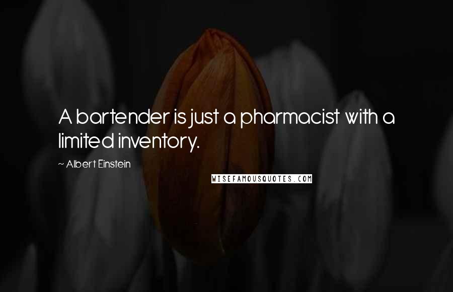 Albert Einstein Quotes: A bartender is just a pharmacist with a limited inventory.