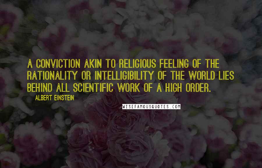 Albert Einstein Quotes: A conviction akin to religious feeling of the rationality or intelligibility of the world lies behind all scientific work of a high order.