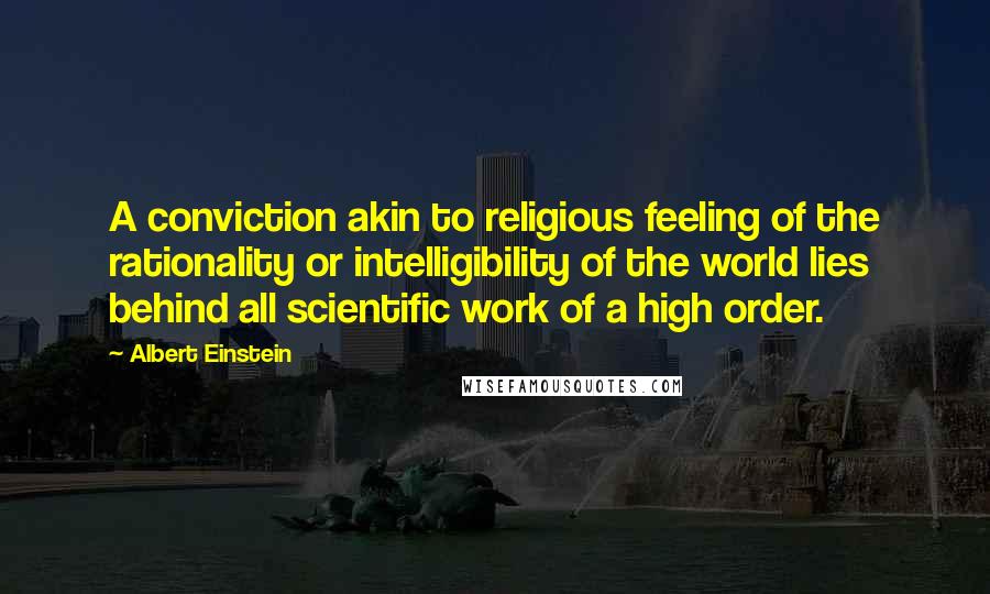 Albert Einstein Quotes: A conviction akin to religious feeling of the rationality or intelligibility of the world lies behind all scientific work of a high order.