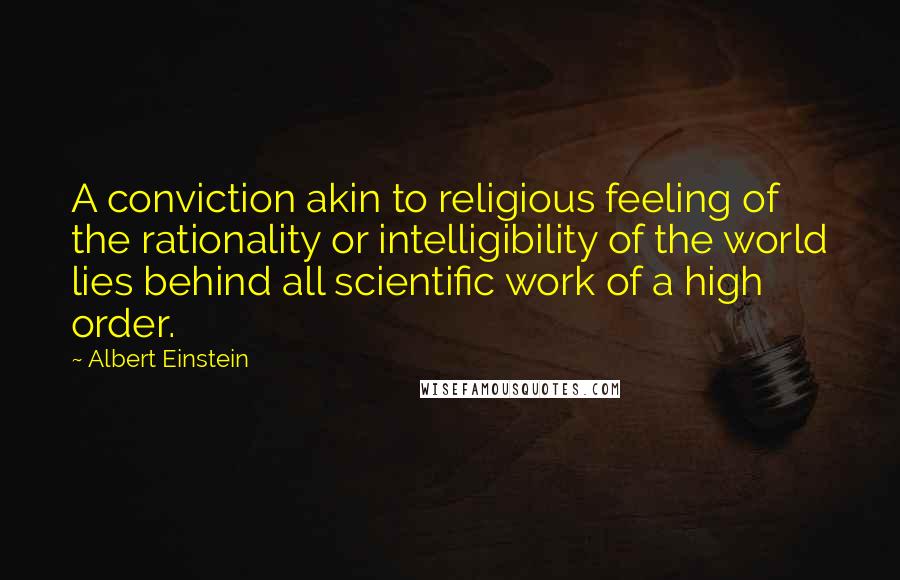 Albert Einstein Quotes: A conviction akin to religious feeling of the rationality or intelligibility of the world lies behind all scientific work of a high order.