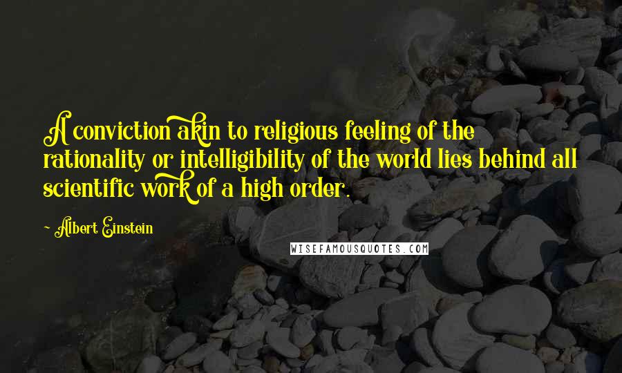 Albert Einstein Quotes: A conviction akin to religious feeling of the rationality or intelligibility of the world lies behind all scientific work of a high order.