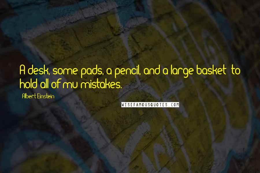 Albert Einstein Quotes: A desk, some pads, a pencil, and a large basket to hold all of mu mistakes.