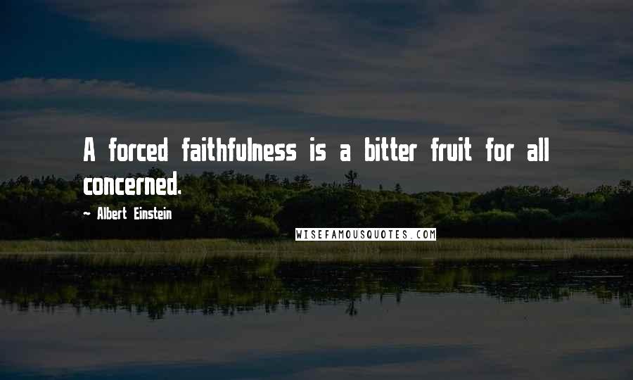 Albert Einstein Quotes: A forced faithfulness is a bitter fruit for all concerned.