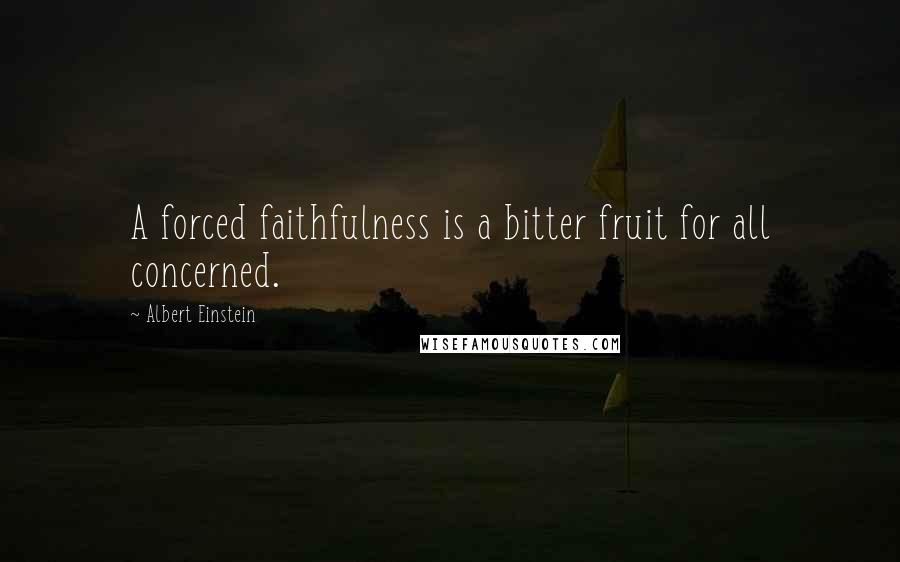 Albert Einstein Quotes: A forced faithfulness is a bitter fruit for all concerned.