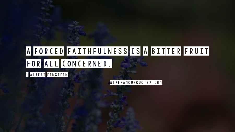 Albert Einstein Quotes: A forced faithfulness is a bitter fruit for all concerned.