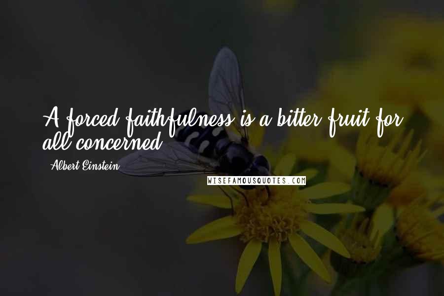 Albert Einstein Quotes: A forced faithfulness is a bitter fruit for all concerned.