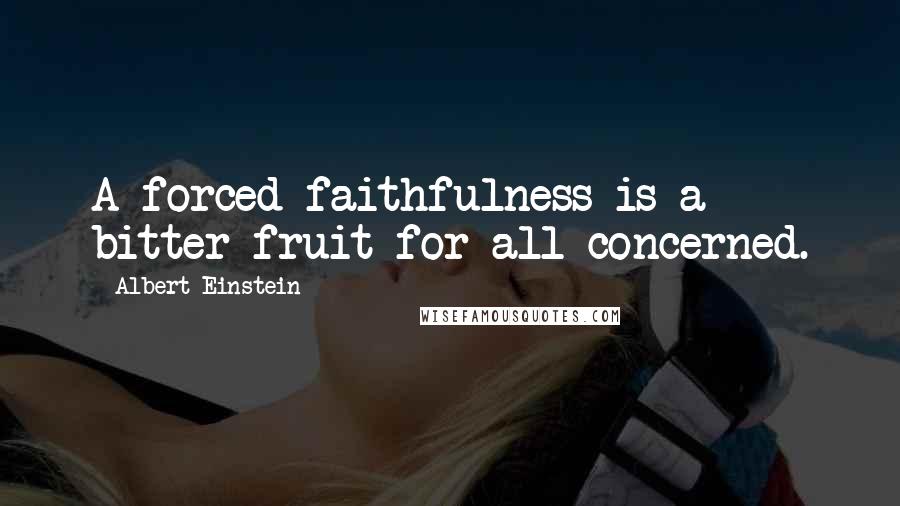 Albert Einstein Quotes: A forced faithfulness is a bitter fruit for all concerned.