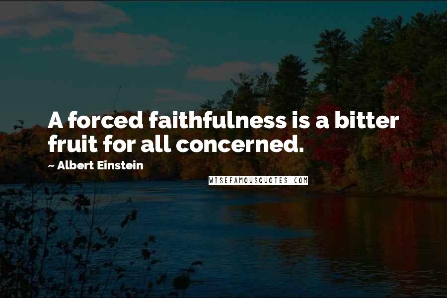 Albert Einstein Quotes: A forced faithfulness is a bitter fruit for all concerned.