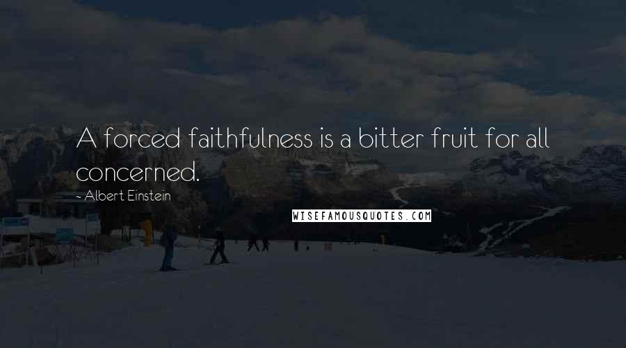 Albert Einstein Quotes: A forced faithfulness is a bitter fruit for all concerned.
