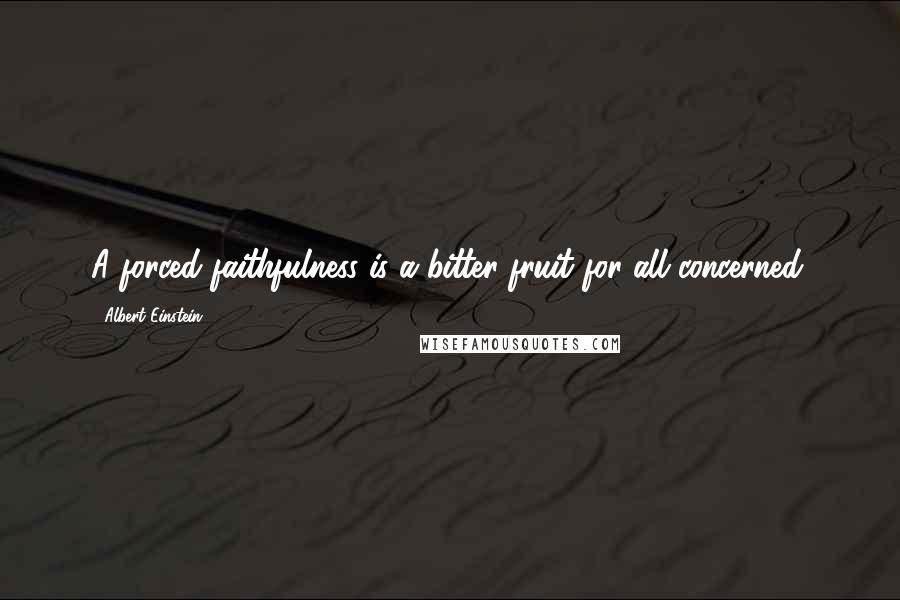 Albert Einstein Quotes: A forced faithfulness is a bitter fruit for all concerned.