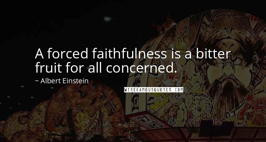 Albert Einstein Quotes: A forced faithfulness is a bitter fruit for all concerned.