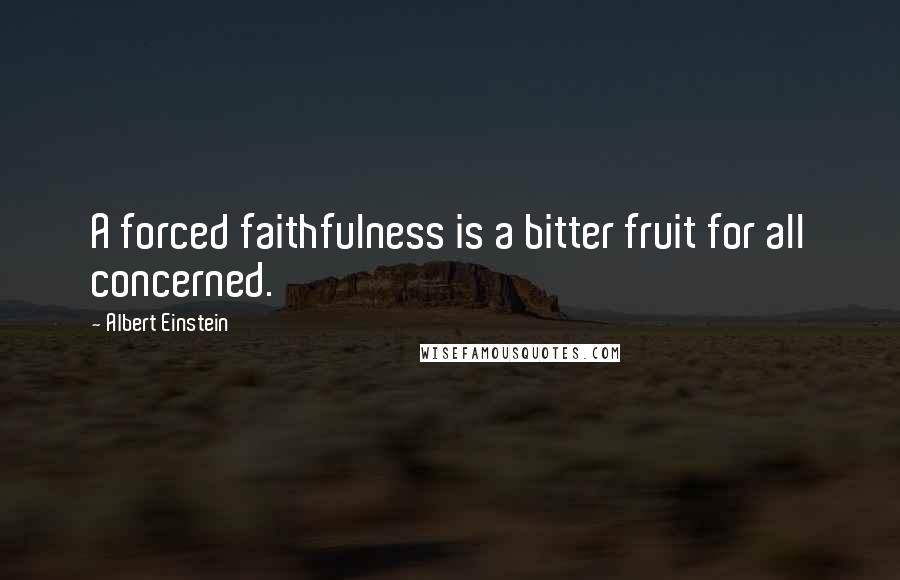 Albert Einstein Quotes: A forced faithfulness is a bitter fruit for all concerned.