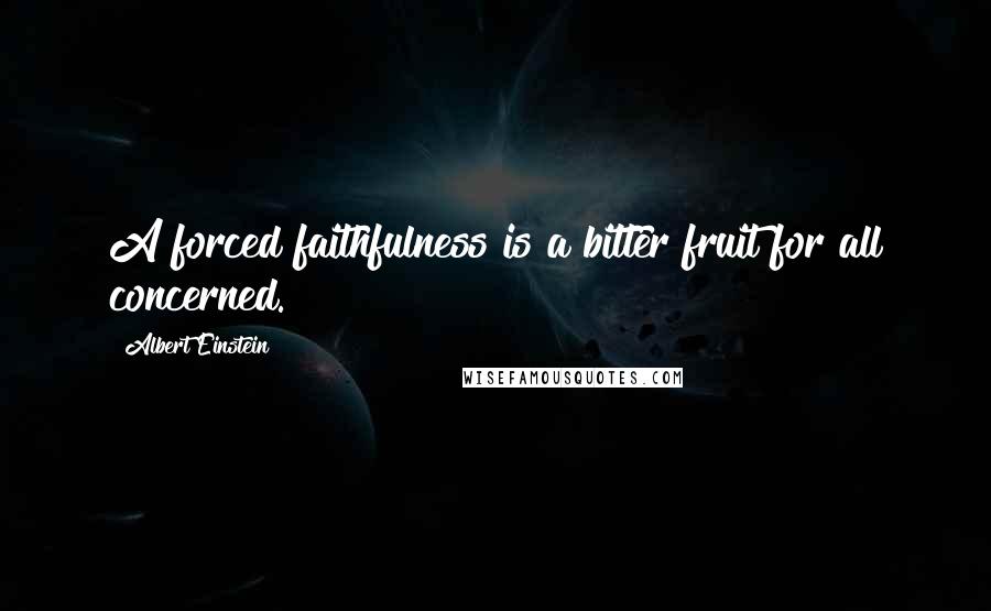 Albert Einstein Quotes: A forced faithfulness is a bitter fruit for all concerned.