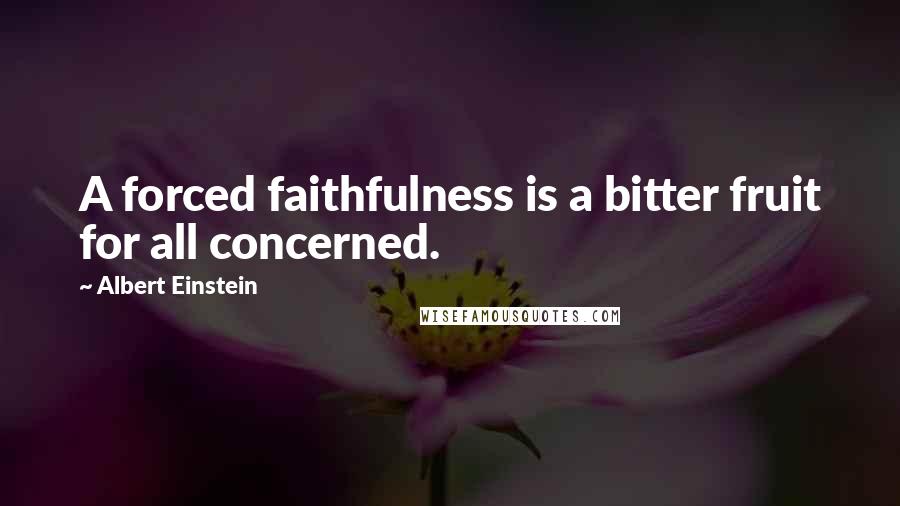 Albert Einstein Quotes: A forced faithfulness is a bitter fruit for all concerned.