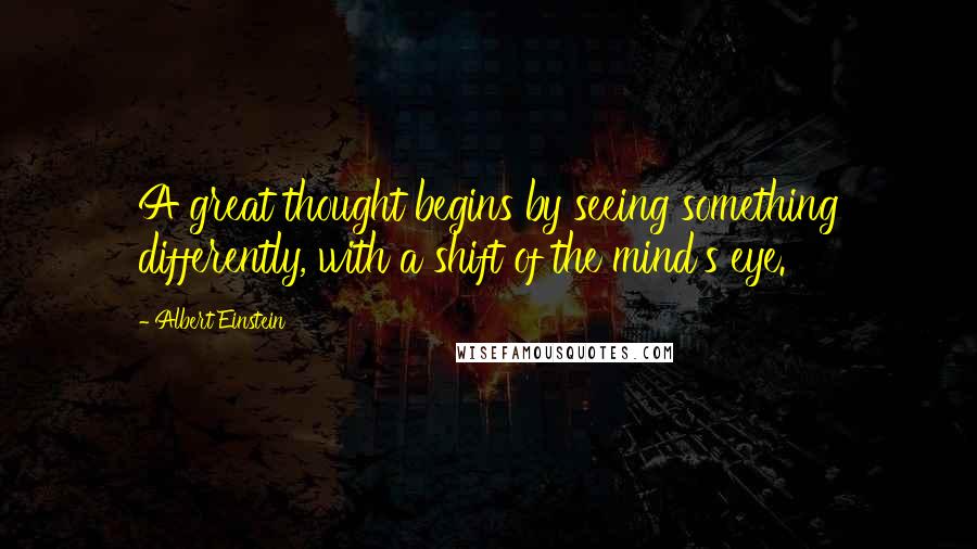 Albert Einstein Quotes: A great thought begins by seeing something differently, with a shift of the mind's eye.