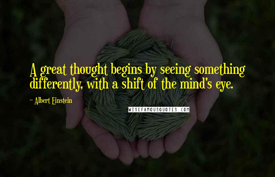 Albert Einstein Quotes: A great thought begins by seeing something differently, with a shift of the mind's eye.