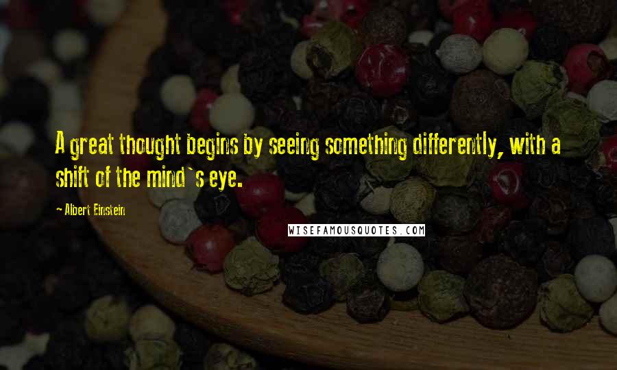 Albert Einstein Quotes: A great thought begins by seeing something differently, with a shift of the mind's eye.