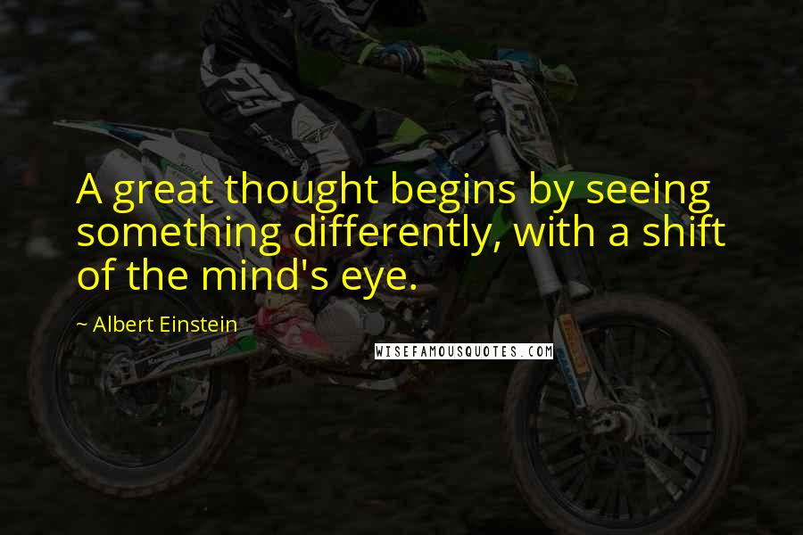 Albert Einstein Quotes: A great thought begins by seeing something differently, with a shift of the mind's eye.