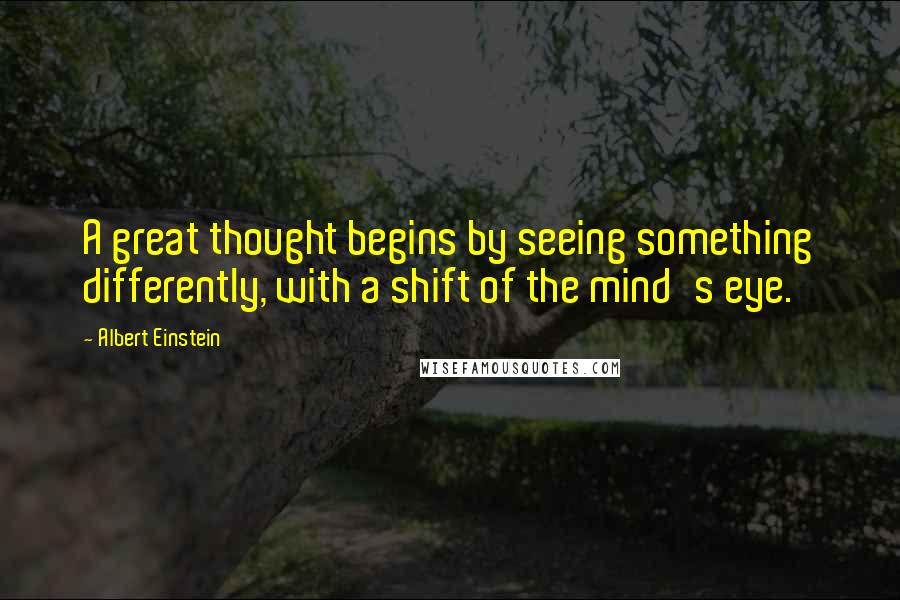 Albert Einstein Quotes: A great thought begins by seeing something differently, with a shift of the mind's eye.