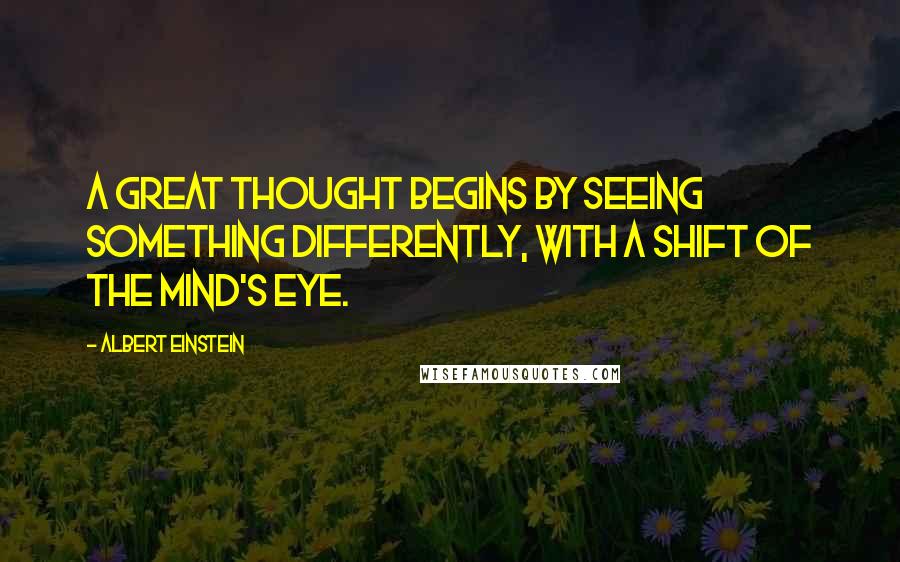 Albert Einstein Quotes: A great thought begins by seeing something differently, with a shift of the mind's eye.