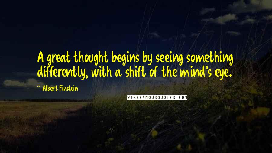 Albert Einstein Quotes: A great thought begins by seeing something differently, with a shift of the mind's eye.