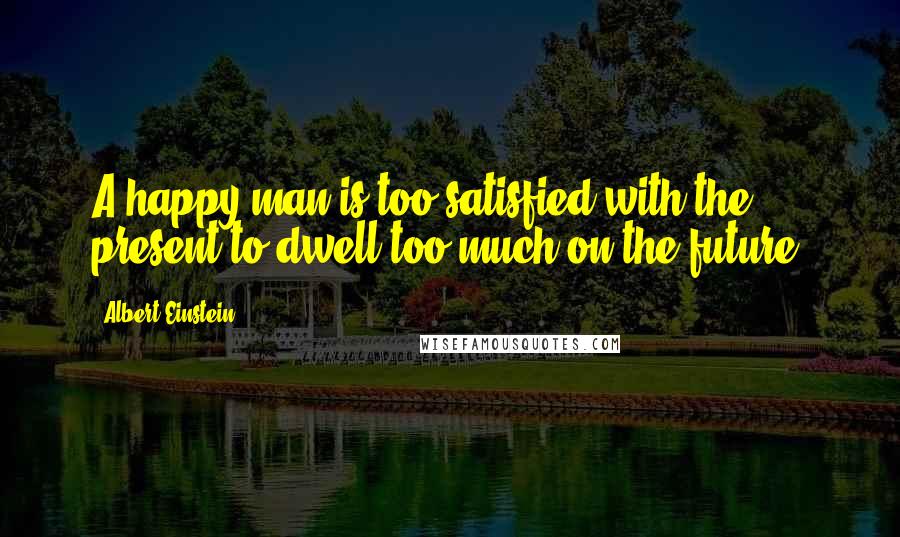 Albert Einstein Quotes: A happy man is too satisfied with the present to dwell too much on the future.