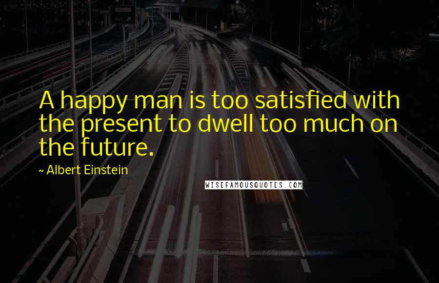 Albert Einstein Quotes: A happy man is too satisfied with the present to dwell too much on the future.