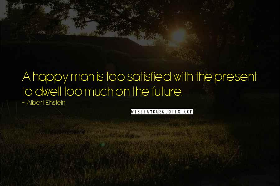 Albert Einstein Quotes: A happy man is too satisfied with the present to dwell too much on the future.