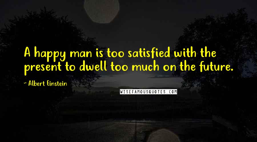 Albert Einstein Quotes: A happy man is too satisfied with the present to dwell too much on the future.