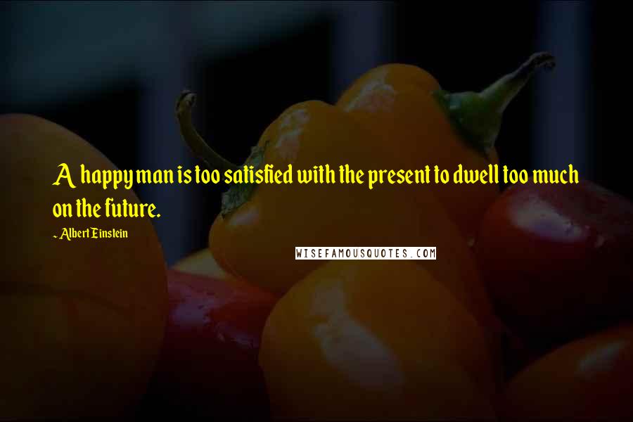 Albert Einstein Quotes: A happy man is too satisfied with the present to dwell too much on the future.