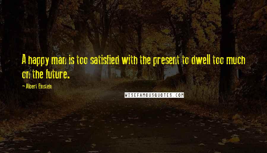 Albert Einstein Quotes: A happy man is too satisfied with the present to dwell too much on the future.