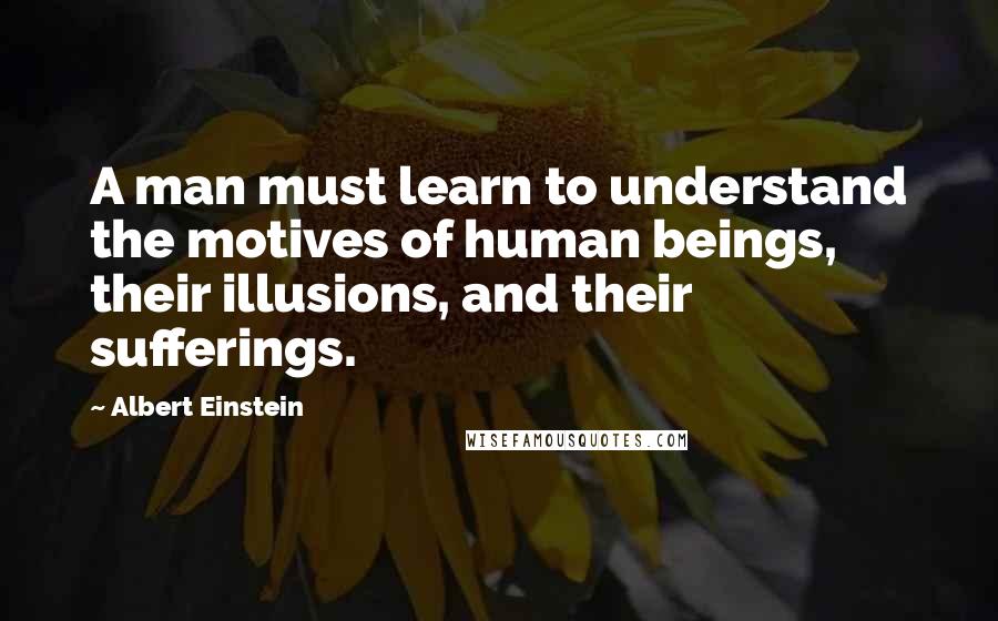 Albert Einstein Quotes: A man must learn to understand the motives of human beings, their illusions, and their sufferings.