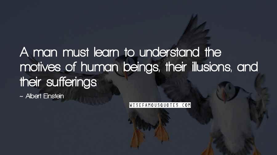 Albert Einstein Quotes: A man must learn to understand the motives of human beings, their illusions, and their sufferings.