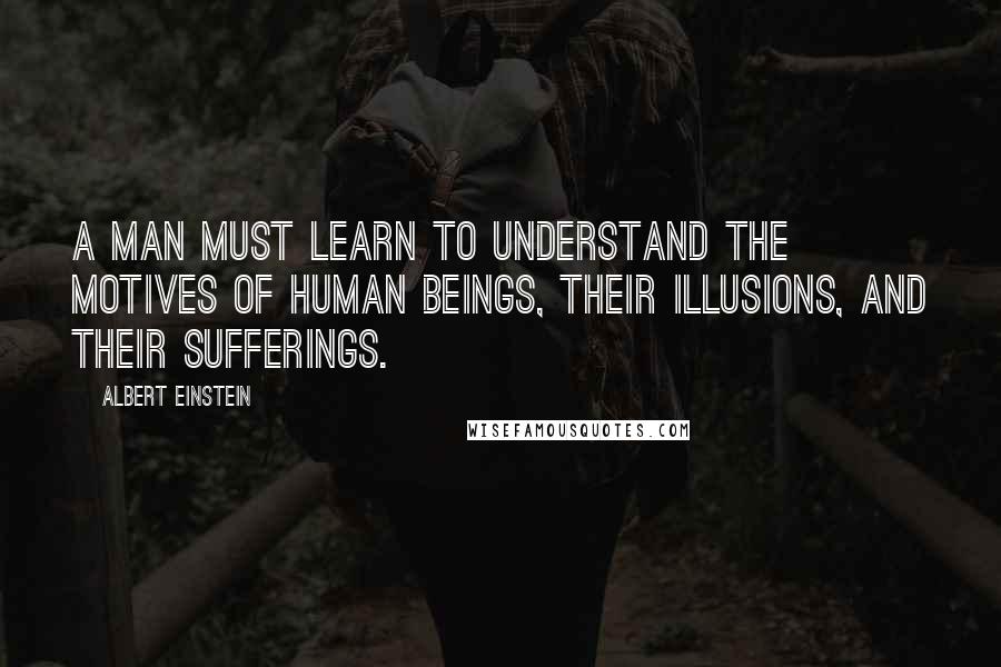 Albert Einstein Quotes: A man must learn to understand the motives of human beings, their illusions, and their sufferings.