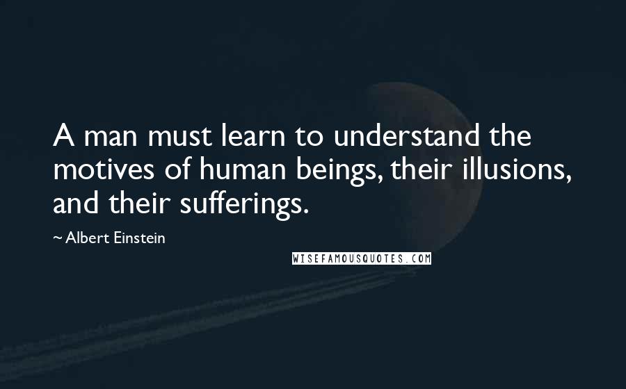 Albert Einstein Quotes: A man must learn to understand the motives of human beings, their illusions, and their sufferings.