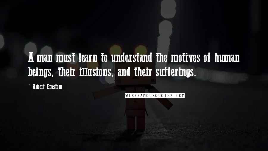 Albert Einstein Quotes: A man must learn to understand the motives of human beings, their illusions, and their sufferings.