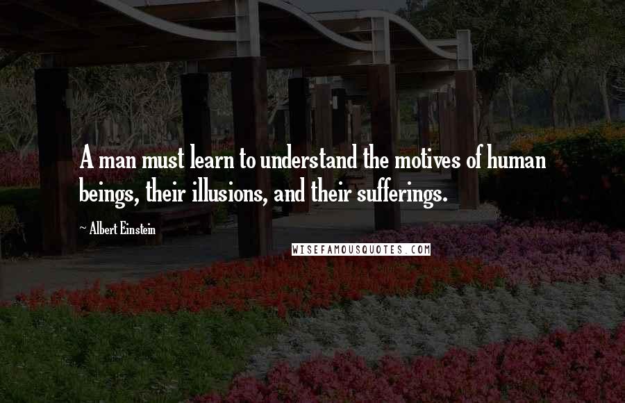 Albert Einstein Quotes: A man must learn to understand the motives of human beings, their illusions, and their sufferings.