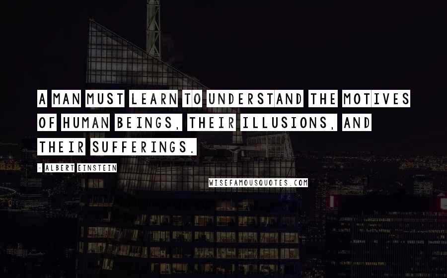 Albert Einstein Quotes: A man must learn to understand the motives of human beings, their illusions, and their sufferings.