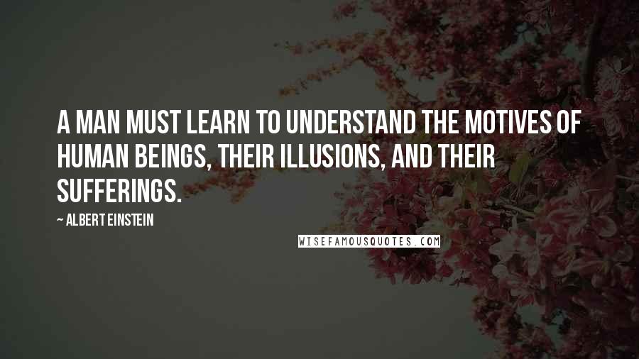 Albert Einstein Quotes: A man must learn to understand the motives of human beings, their illusions, and their sufferings.