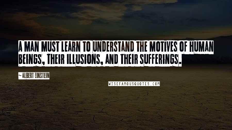 Albert Einstein Quotes: A man must learn to understand the motives of human beings, their illusions, and their sufferings.