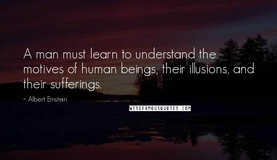 Albert Einstein Quotes: A man must learn to understand the motives of human beings, their illusions, and their sufferings.