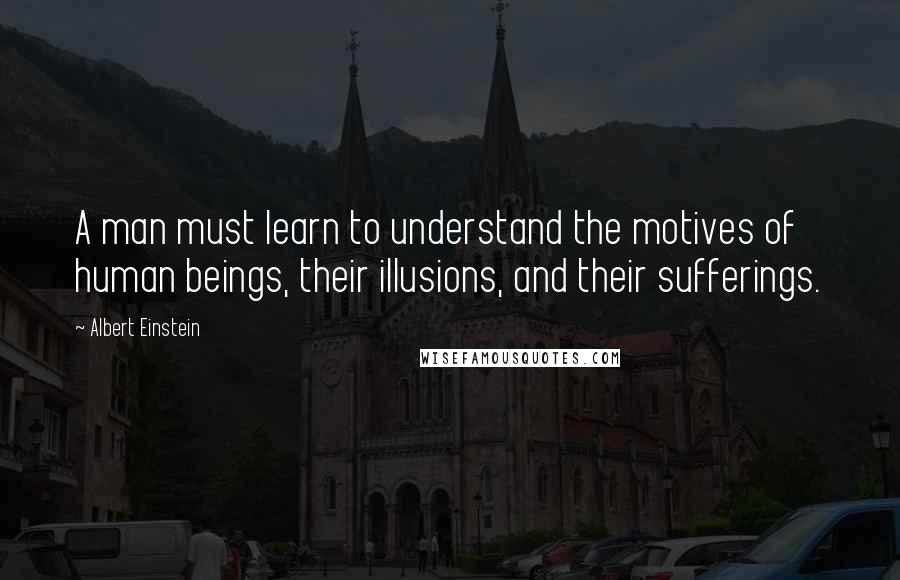 Albert Einstein Quotes: A man must learn to understand the motives of human beings, their illusions, and their sufferings.