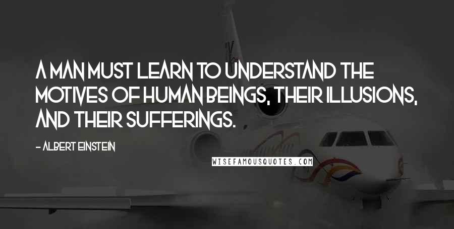Albert Einstein Quotes: A man must learn to understand the motives of human beings, their illusions, and their sufferings.