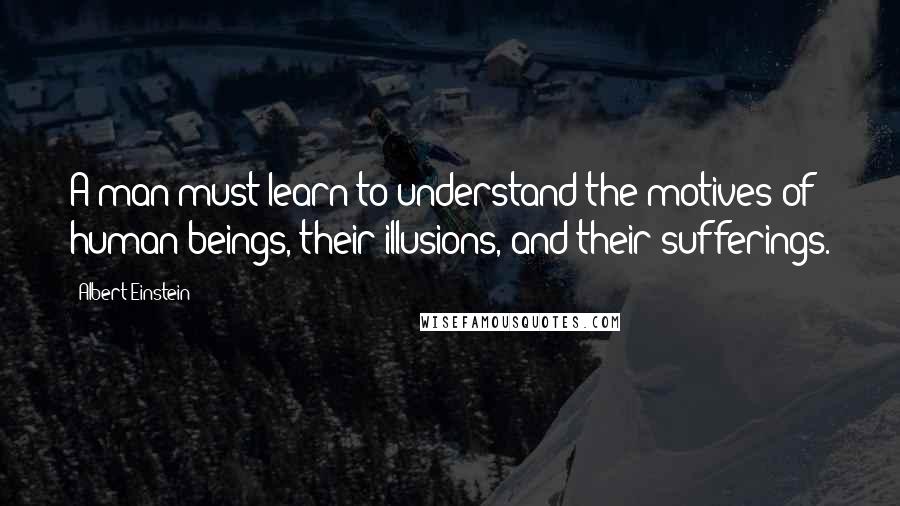 Albert Einstein Quotes: A man must learn to understand the motives of human beings, their illusions, and their sufferings.