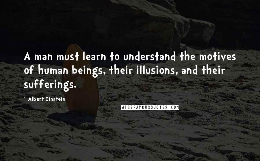 Albert Einstein Quotes: A man must learn to understand the motives of human beings, their illusions, and their sufferings.