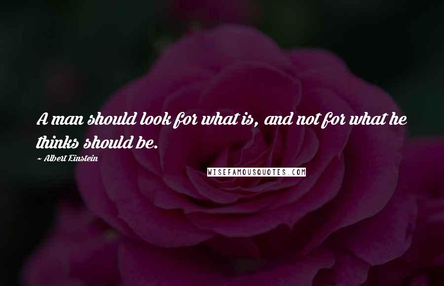 Albert Einstein Quotes: A man should look for what is, and not for what he thinks should be.