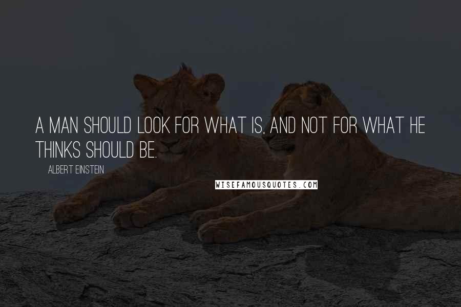 Albert Einstein Quotes: A man should look for what is, and not for what he thinks should be.